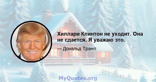 Хиллари Клинтон не уходит. Она не сдается. Я уважаю это.