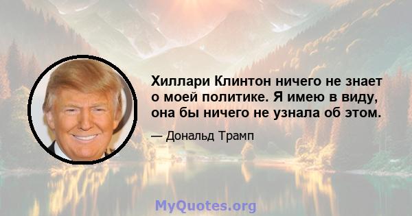 Хиллари Клинтон ничего не знает о моей политике. Я имею в виду, она бы ничего не узнала об этом.