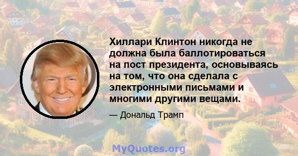 Хиллари Клинтон никогда не должна была баллотироваться на пост президента, основываясь на том, что она сделала с электронными письмами и многими другими вещами.