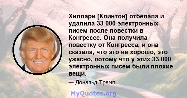 Хиллари [Клинтон] отбелала и удалила 33 000 электронных писем после повестки в Конгрессе. Она получила повестку от Конгресса, и она сказала, что это не хорошо, это ужасно, потому что у этих 33 000 электронных писем были 