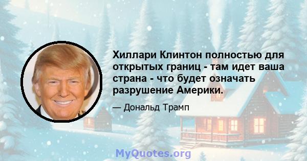 Хиллари Клинтон полностью для открытых границ - там идет ваша страна - что будет означать разрушение Америки.