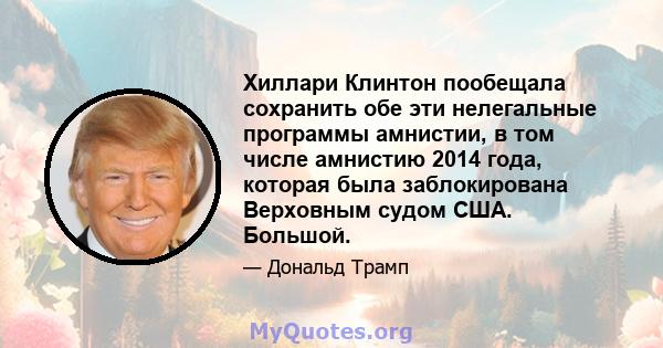 Хиллари Клинтон пообещала сохранить обе эти нелегальные программы амнистии, в том числе амнистию 2014 года, которая была заблокирована Верховным судом США. Большой.