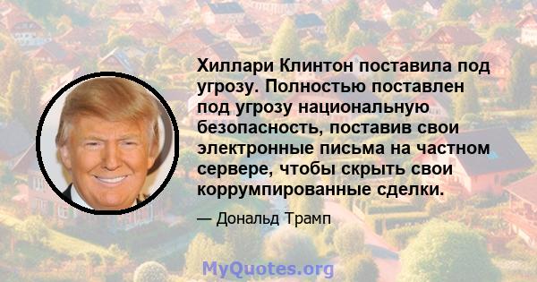 Хиллари Клинтон поставила под угрозу. Полностью поставлен под угрозу национальную безопасность, поставив свои электронные письма на частном сервере, чтобы скрыть свои коррумпированные сделки.