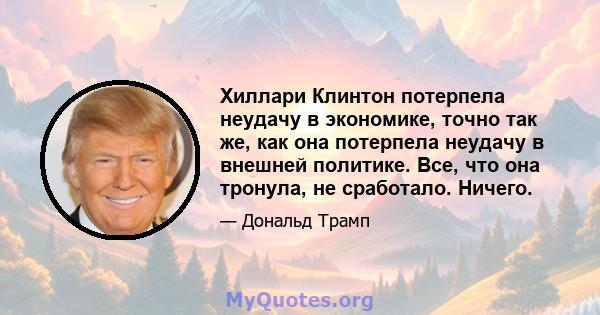 Хиллари Клинтон потерпела неудачу в экономике, точно так же, как она потерпела неудачу в внешней политике. Все, что она тронула, не сработало. Ничего.