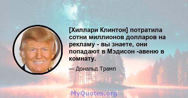 [Хиллари Клинтон] потратила сотни миллионов долларов на рекламу - вы знаете, они попадают в Мэдисон -авеню в комнату.