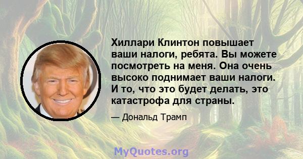 Хиллари Клинтон повышает ваши налоги, ребята. Вы можете посмотреть на меня. Она очень высоко поднимает ваши налоги. И то, что это будет делать, это катастрофа для страны.