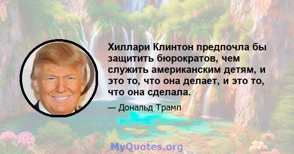 Хиллари Клинтон предпочла бы защитить бюрократов, чем служить американским детям, и это то, что она делает, и это то, что она сделала.