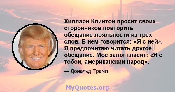 Хиллари Клинтон просит своих сторонников повторить обещание лояльности из трех слов. В нем говорится: «Я с ней». Я предпочитаю читать другое обещание. Мое залог гласит: «Я с тобой, американский народ».