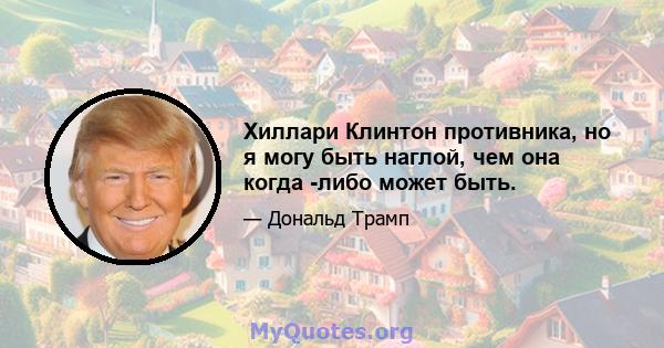 Хиллари Клинтон противника, но я могу быть наглой, чем она когда -либо может быть.