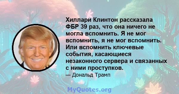 Хиллари Клинтон рассказала ФБР 39 раз, что она ничего не могла вспомнить. Я не мог вспомнить, я не мог вспомнить. Или вспомнить ключевые события, касающиеся незаконного сервера и связанных с ними проступков.