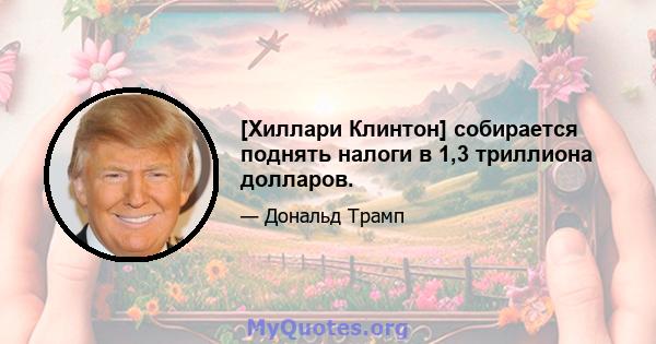 [Хиллари Клинтон] собирается поднять налоги в 1,3 триллиона долларов.