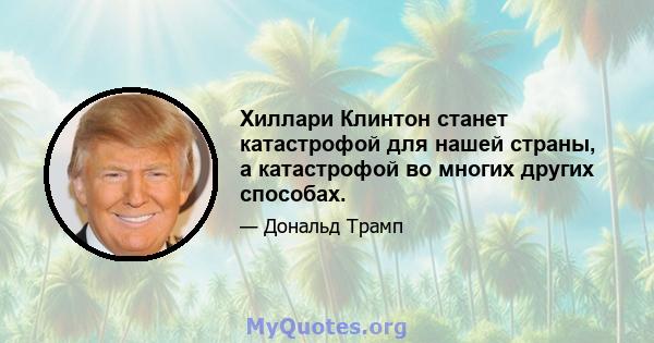 Хиллари Клинтон станет катастрофой для нашей страны, а катастрофой во многих других способах.