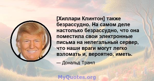 [Хиллари Клинтон] также безрассудно. На самом деле настолько безрассудно, что она поместила свои электронные письма на нелегальный сервер, что наши враги могут легко взломать и, вероятно, иметь.