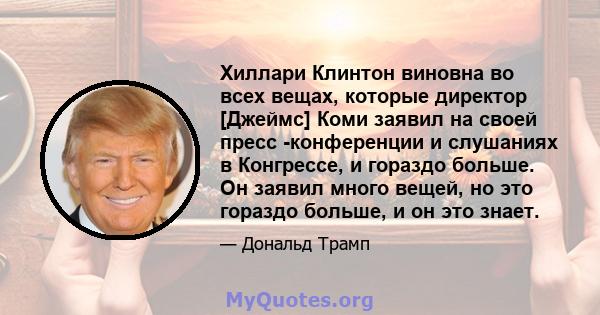 Хиллари Клинтон виновна во всех вещах, которые директор [Джеймс] Коми заявил на своей пресс -конференции и слушаниях в Конгрессе, и гораздо больше. Он заявил много вещей, но это гораздо больше, и он это знает.