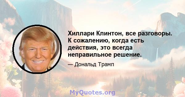 Хиллари Клинтон, все разговоры. К сожалению, когда есть действия, это всегда неправильное решение.