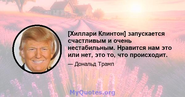 [Хиллари Клинтон] запускается счастливым и очень нестабильным. Нравится нам это или нет, это то, что происходит.