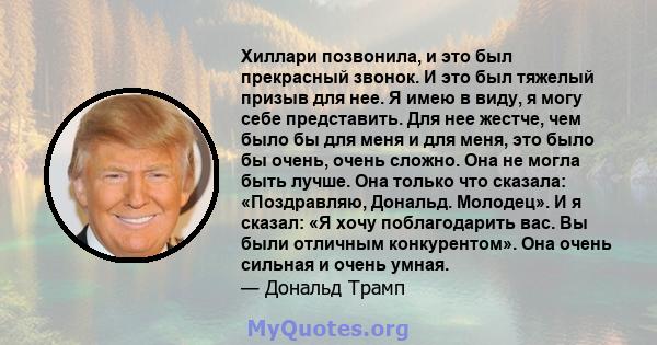 Хиллари позвонила, и это был прекрасный звонок. И это был тяжелый призыв для нее. Я имею в виду, я могу себе представить. Для нее жестче, чем было бы для меня и для меня, это было бы очень, очень сложно. Она не могла