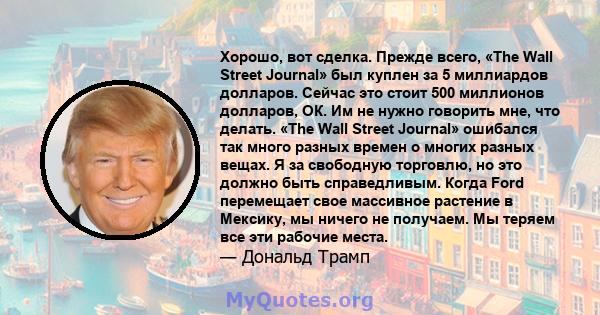 Хорошо, вот сделка. Прежде всего, «The Wall Street Journal» был куплен за 5 миллиардов долларов. Сейчас это стоит 500 миллионов долларов, ОК. Им не нужно говорить мне, что делать. «The Wall Street Journal» ошибался так