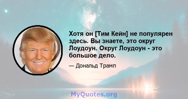 Хотя он [Тим Кейн] не популярен здесь. Вы знаете, это округ Лоудоун. Округ Лоудоун - это большое дело.