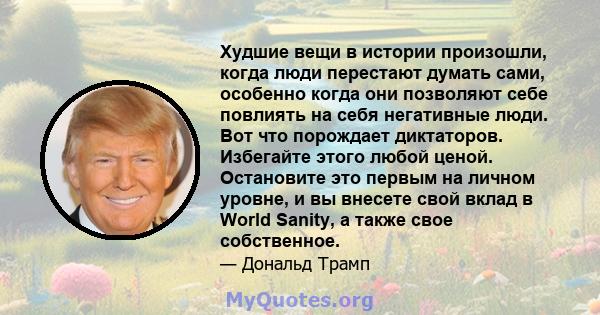 Худшие вещи в истории произошли, когда люди перестают думать сами, особенно когда они позволяют себе повлиять на себя негативные люди. Вот что порождает диктаторов. Избегайте этого любой ценой. Остановите это первым на