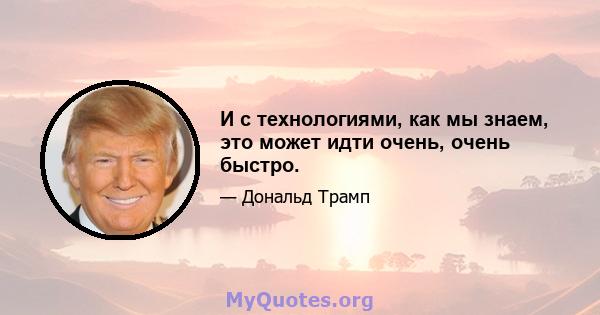 И с технологиями, как мы знаем, это может идти очень, очень быстро.