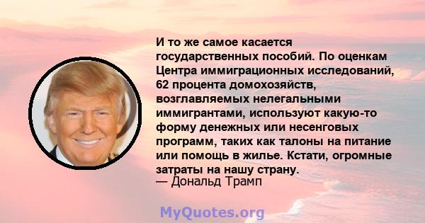 И то же самое касается государственных пособий. По оценкам Центра иммиграционных исследований, 62 процента домохозяйств, возглавляемых нелегальными иммигрантами, используют какую-то форму денежных или несенговых