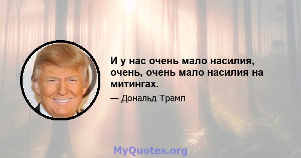 И у нас очень мало насилия, очень, очень мало насилия на митингах.