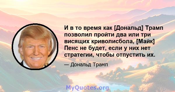 И в то время как [Дональд] Трамп позволил пройти два или три висящих криволисбола, [Майк] Пенс не будет, если у них нет стратегии, чтобы отпустить их.