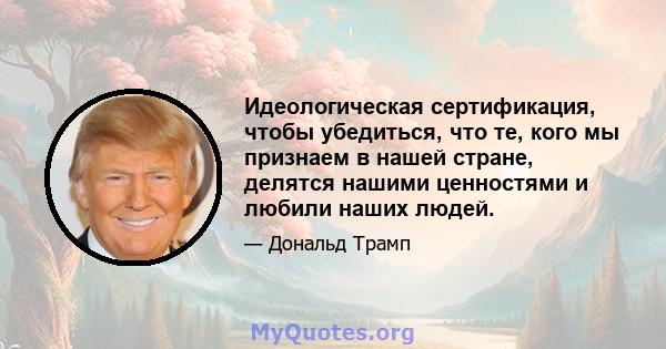 Идеологическая сертификация, чтобы убедиться, что те, кого мы признаем в нашей стране, делятся нашими ценностями и любили наших людей.