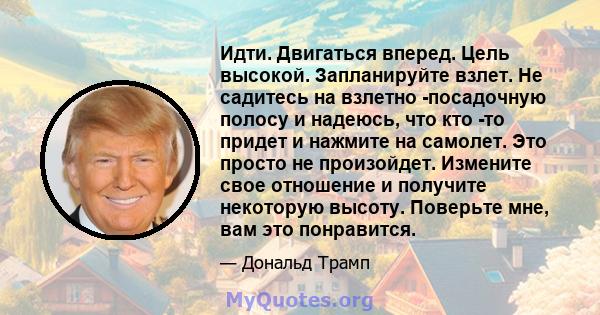 Идти. Двигаться вперед. Цель высокой. Запланируйте взлет. Не садитесь на взлетно -посадочную полосу и надеюсь, что кто -то придет и нажмите на самолет. Это просто не произойдет. Измените свое отношение и получите