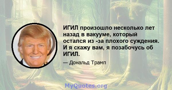 ИГИЛ произошло несколько лет назад в вакууме, который остался из -за плохого суждения. И я скажу вам, я позабочусь об ИГИЛ.