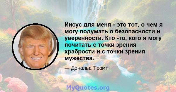 Иисус для меня - это тот, о чем я могу подумать о безопасности и уверенности. Кто -то, кого я могу почитать с точки зрения храбрости и с точки зрения мужества.