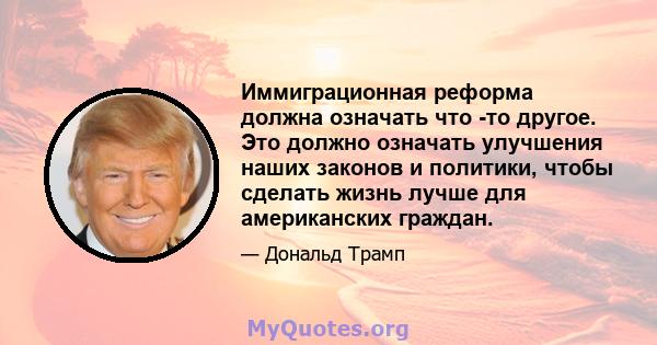 Иммиграционная реформа должна означать что -то другое. Это должно означать улучшения наших законов и политики, чтобы сделать жизнь лучше для американских граждан.