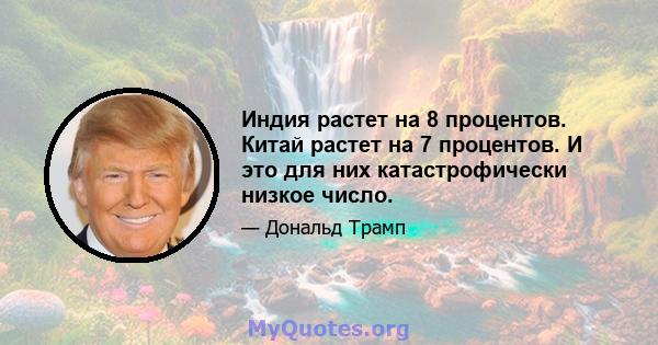 Индия растет на 8 процентов. Китай растет на 7 процентов. И это для них катастрофически низкое число.