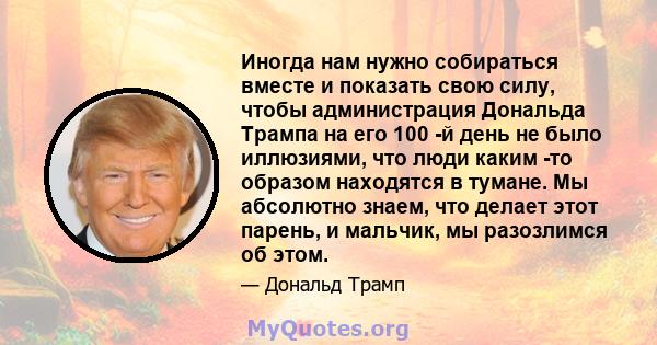 Иногда нам нужно собираться вместе и показать свою силу, чтобы администрация Дональда Трампа на его 100 -й день не было иллюзиями, что люди каким -то образом находятся в тумане. Мы абсолютно знаем, что делает этот