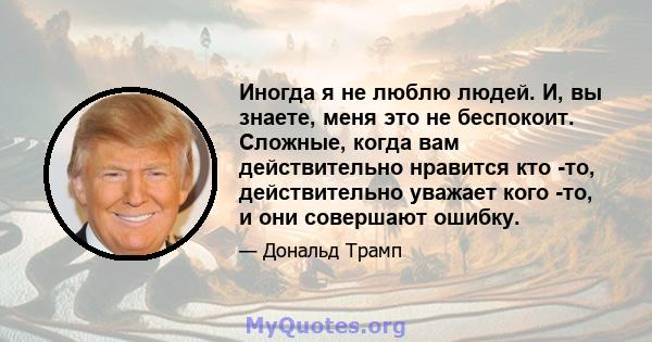 Иногда я не люблю людей. И, вы знаете, меня это не беспокоит. Сложные, когда вам действительно нравится кто -то, действительно уважает кого -то, и они совершают ошибку.