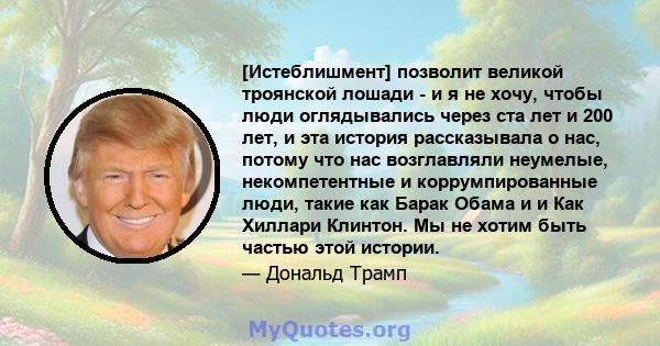 [Истеблишмент] позволит великой троянской лошади - и я не хочу, чтобы люди оглядывались через ста лет и 200 лет, и эта история рассказывала о нас, потому что нас возглавляли неумелые, некомпетентные и коррумпированные