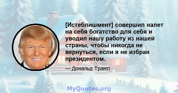 [Истеблишмент] совершил налет на себя богатство для себя и уводил нашу работу из нашей страны, чтобы никогда не вернуться, если я не избран президентом.