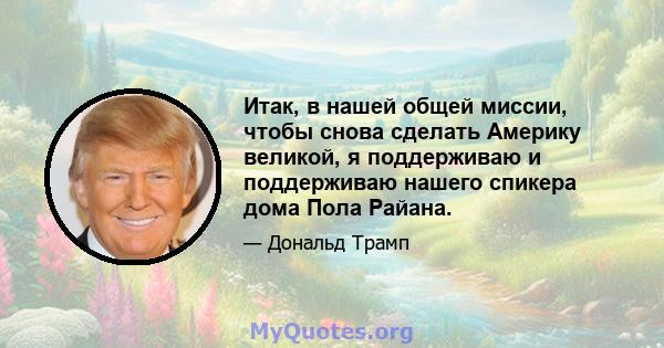 Итак, в нашей общей миссии, чтобы снова сделать Америку великой, я поддерживаю и поддерживаю нашего спикера дома Пола Райана.