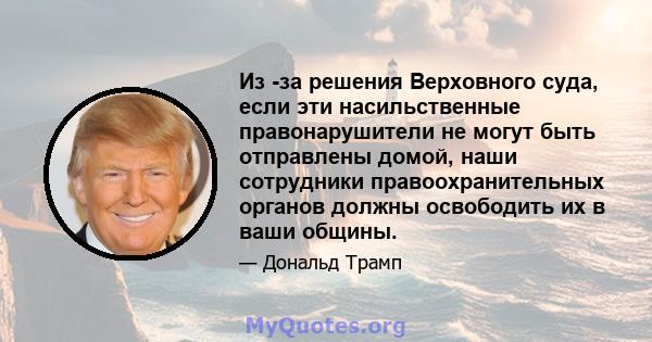 Из -за решения Верховного суда, если эти насильственные правонарушители не могут быть отправлены домой, наши сотрудники правоохранительных органов должны освободить их в ваши общины.