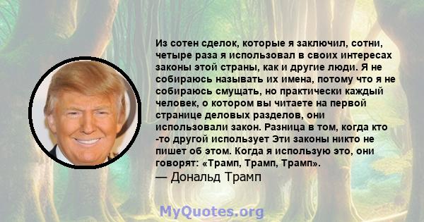 Из сотен сделок, которые я заключил, сотни, четыре раза я использовал в своих интересах законы этой страны, как и другие люди. Я не собираюсь называть их имена, потому что я не собираюсь смущать, но практически каждый