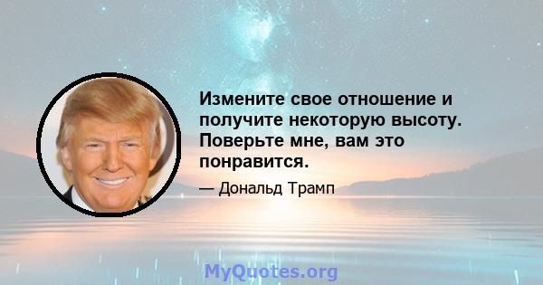 Измените свое отношение и получите некоторую высоту. Поверьте мне, вам это понравится.