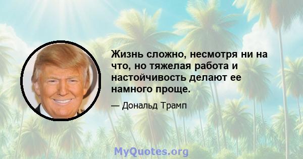 Жизнь сложно, несмотря ни на что, но тяжелая работа и настойчивость делают ее намного проще.