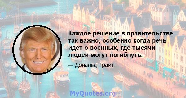 Каждое решение в правительстве так важно, особенно когда речь идет о военных, где тысячи людей могут погибнуть.