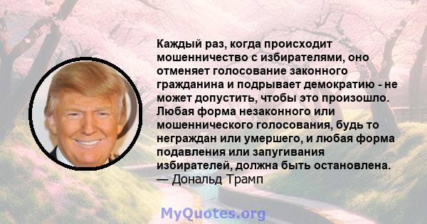 Каждый раз, когда происходит мошенничество с избирателями, оно отменяет голосование законного гражданина и подрывает демократию - не может допустить, чтобы это произошло. Любая форма незаконного или мошеннического