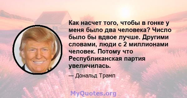 Как насчет того, чтобы в гонке у меня было два человека? Число было бы вдвое лучше. Другими словами, люди с 2 миллионами человек. Потому что Республиканская партия увеличилась.