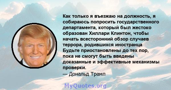 Как только я въезжаю на должность, я собираюсь попросить государственного департамента, который был жестоко образован Хиллари Клинтон, чтобы начать всесторонний обзор случаев террора, родившихся иностранца Будьте