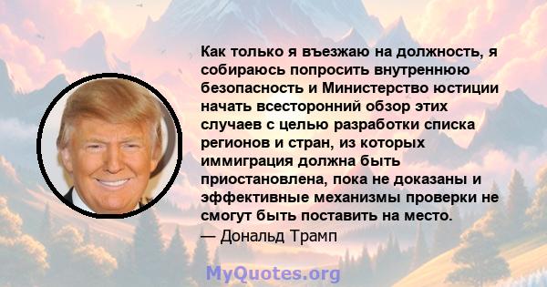 Как только я въезжаю на должность, я собираюсь попросить внутреннюю безопасность и Министерство юстиции начать всесторонний обзор этих случаев с целью разработки списка регионов и стран, из которых иммиграция должна