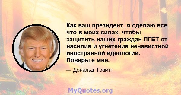 Как ваш президент, я сделаю все, что в моих силах, чтобы защитить наших граждан ЛГБТ от насилия и угнетения ненавистной иностранной идеологии. Поверьте мне.