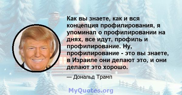 Как вы знаете, как и вся концепция профилирования, я упоминал о профилировании на днях, все идут, профиль и профилирование. Ну, профилирование - это вы знаете, в Израиле они делают это, и они делают это хорошо.